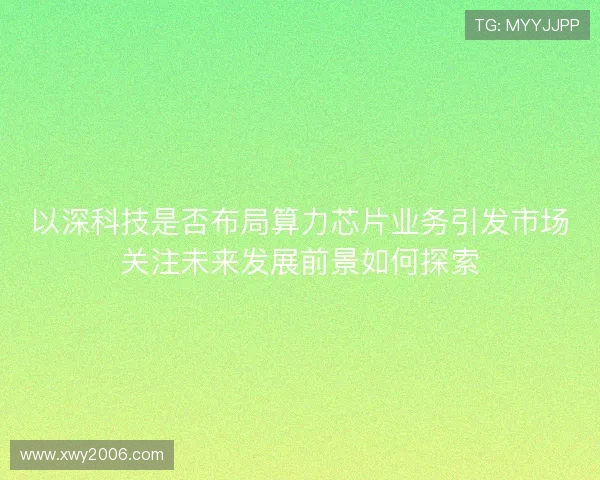 以深科技是否布局算力芯片业务引发市场关注未来发展前景如何探索
