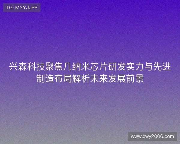 兴森科技聚焦几纳米芯片研发实力与先进制造布局解析未来发展前景