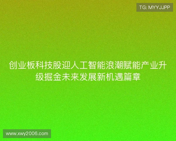 创业板科技股迎人工智能浪潮赋能产业升级掘金未来发展新机遇篇章